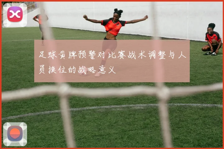 足球黄牌预警对比赛战术调整与人员换位的战略意义