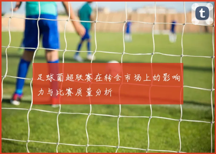 足球葡超联赛在转会市场上的影响力与比赛质量分析