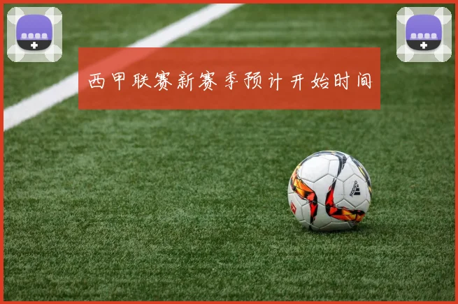 西甲联赛新赛季预计开始时间