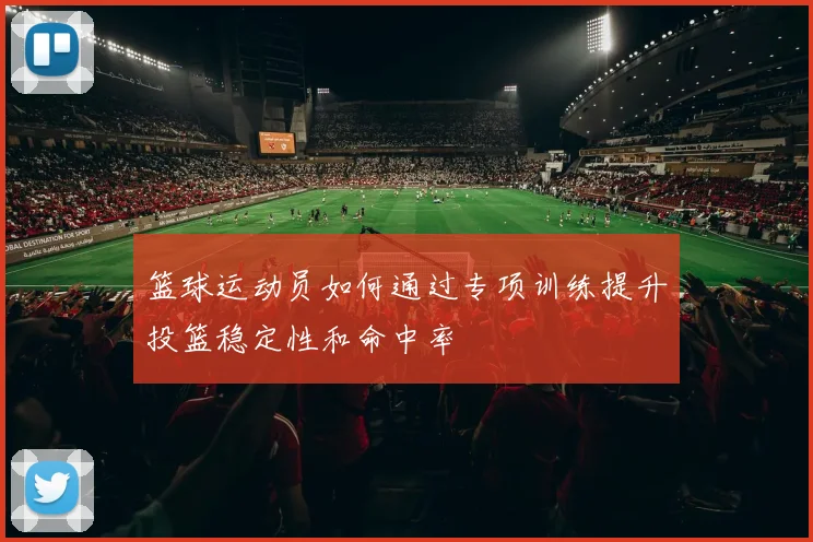 篮球运动员如何通过专项训练提升投篮稳定性和命中率