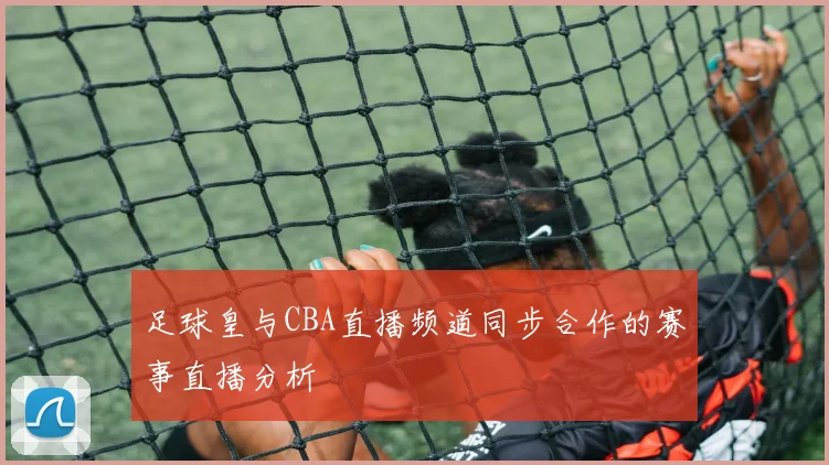 足球皇与CBA直播频道同步合作的赛事直播分析