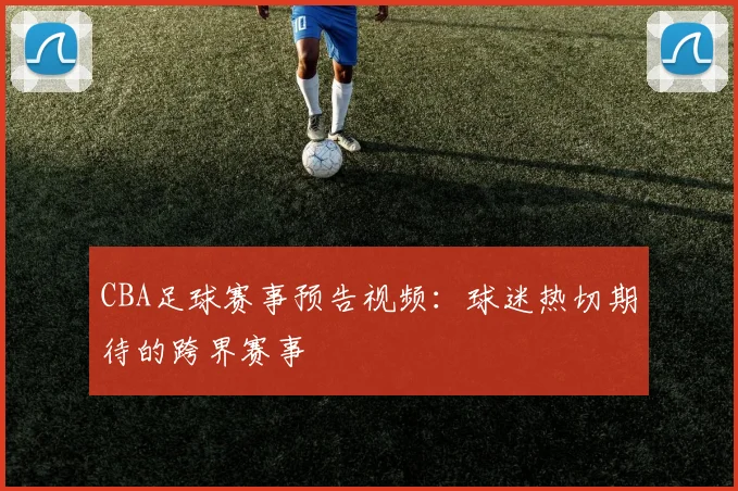 CBA足球赛事预告视频：球迷热切期待的跨界赛事