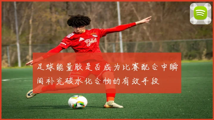 足球能量胶是否成为比赛配合中瞬间补充碳水化合物的有效手段