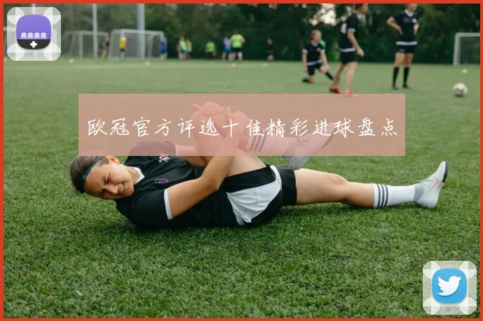 欧冠官方评选十佳精彩进球盘点