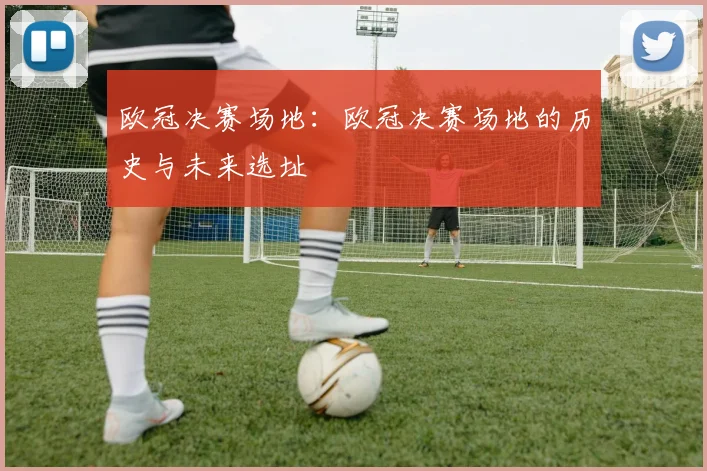 欧冠决赛场地：欧冠决赛场地的历史与未来选址