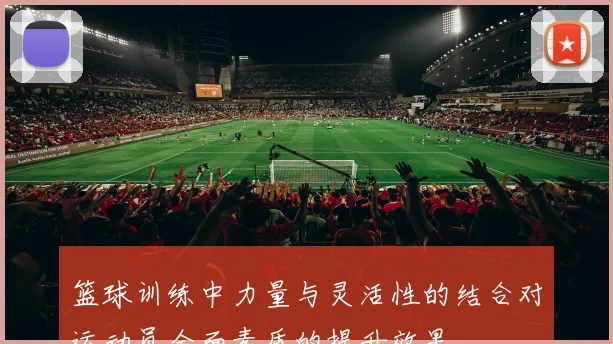 篮球训练中力量与灵活性的结合对运动员全面素质的提升效果