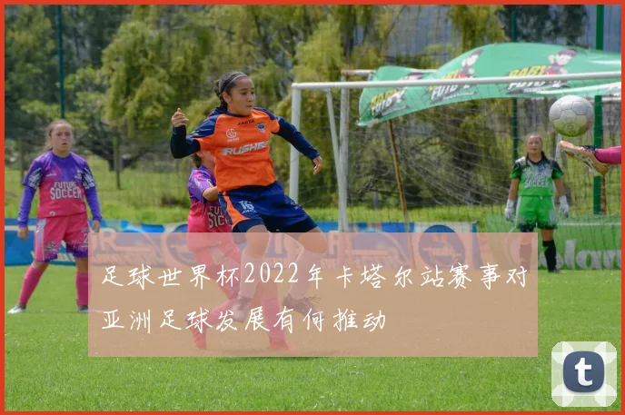 足球世界杯2022年卡塔尔站赛事对亚洲足球发展有何推动