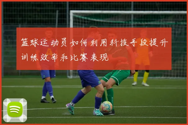 篮球运动员如何利用科技手段提升训练效率和比赛表现